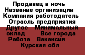 Продавец в ночь › Название организации ­ Компания-работодатель › Отрасль предприятия ­ Другое › Минимальный оклад ­ 1 - Все города Работа » Вакансии   . Курская обл.